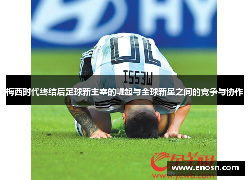 梅西时代终结后足球新主宰的崛起与全球新星之间的竞争与协作