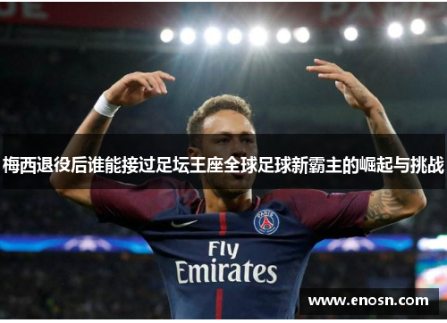 梅西退役后谁能接过足坛王座全球足球新霸主的崛起与挑战