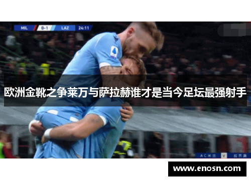 欧洲金靴之争莱万与萨拉赫谁才是当今足坛最强射手