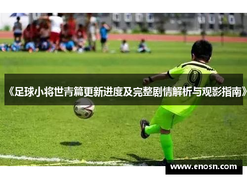 《足球小将世青篇更新进度及完整剧情解析与观影指南》