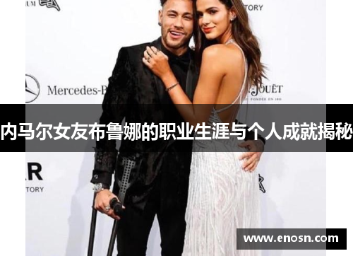 内马尔女友布鲁娜的职业生涯与个人成就揭秘