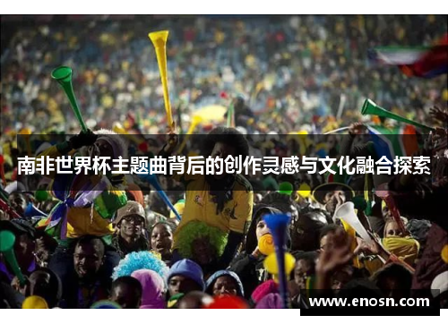 南非世界杯主题曲背后的创作灵感与文化融合探索