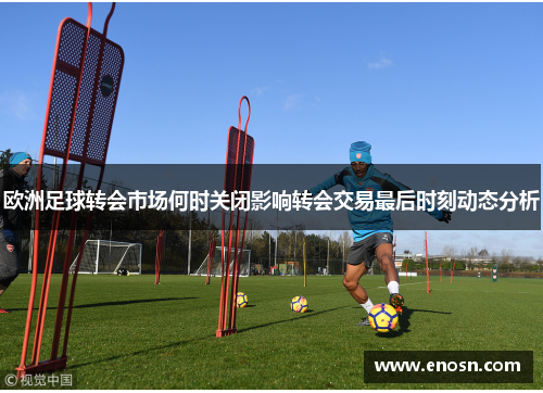 欧洲足球转会市场何时关闭影响转会交易最后时刻动态分析