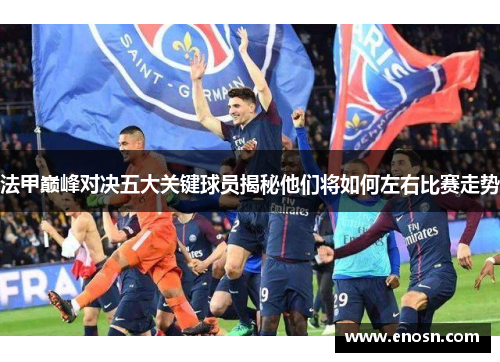 法甲巅峰对决五大关键球员揭秘他们将如何左右比赛走势
