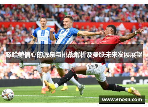 滕哈赫信心的源泉与挑战解析及曼联未来发展展望