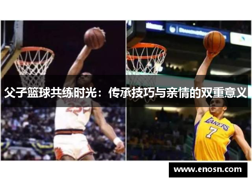 父子篮球共练时光：传承技巧与亲情的双重意义