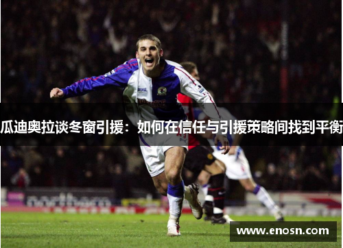 瓜迪奥拉谈冬窗引援：如何在信任与引援策略间找到平衡