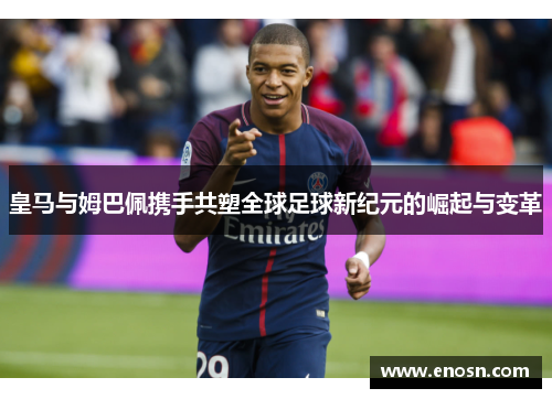 皇马与姆巴佩携手共塑全球足球新纪元的崛起与变革