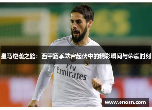 皇马逆袭之路：西甲赛季跌宕起伏中的精彩瞬间与荣耀时刻