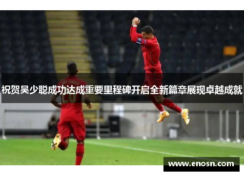 祝贺吴少聪成功达成重要里程碑开启全新篇章展现卓越成就