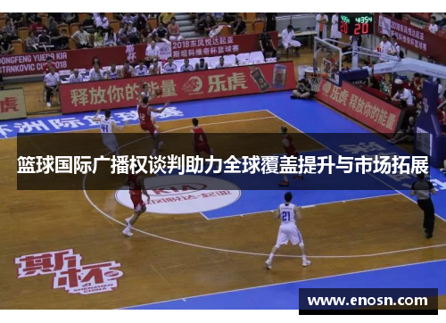 篮球国际广播权谈判助力全球覆盖提升与市场拓展