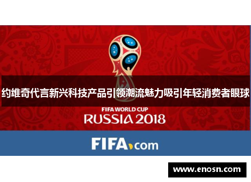 约维奇代言新兴科技产品引领潮流魅力吸引年轻消费者眼球