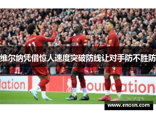 维尔纳凭借惊人速度突破防线让对手防不胜防