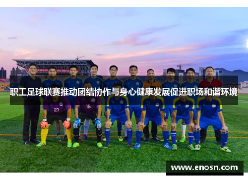 职工足球联赛推动团结协作与身心健康发展促进职场和谐环境
