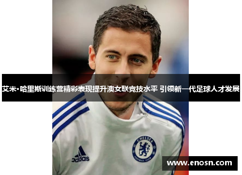 艾米·哈里斯训练营精彩表现提升澳女联竞技水平 引领新一代足球人才发展