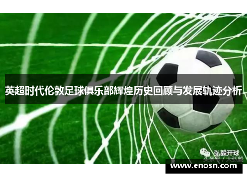 英超时代伦敦足球俱乐部辉煌历史回顾与发展轨迹分析