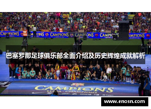 巴塞罗那足球俱乐部全面介绍及历史辉煌成就解析