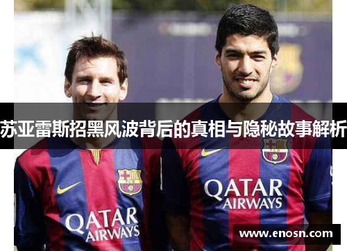 苏亚雷斯招黑风波背后的真相与隐秘故事解析