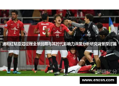 浦和红钻亚冠征程全景回顾与其时代影响力深度分析研究背景探讨篇