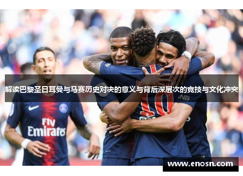 解读巴黎圣日耳曼与马赛历史对决的意义与背后深层次的竞技与文化冲突