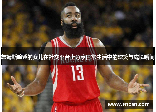 詹姆斯哈登的女儿在社交平台上分享日常生活中的欢笑与成长瞬间