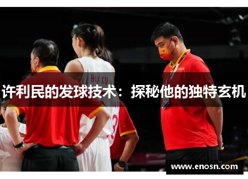 许利民的发球技术：探秘他的独特玄机