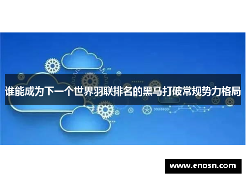 谁能成为下一个世界羽联排名的黑马打破常规势力格局