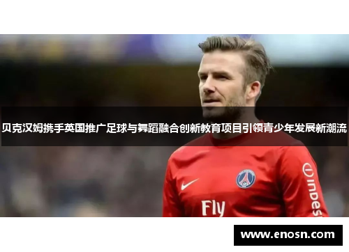 贝克汉姆携手英国推广足球与舞蹈融合创新教育项目引领青少年发展新潮流