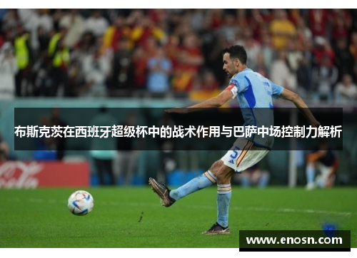 布斯克茨在西班牙超级杯中的战术作用与巴萨中场控制力解析