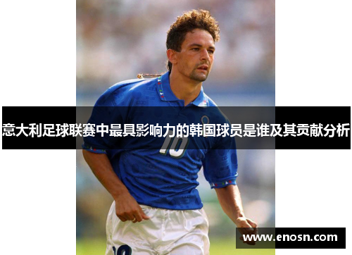 意大利足球联赛中最具影响力的韩国球员是谁及其贡献分析