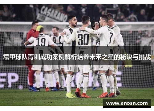 意甲球队青训成功案例解析培养未来之星的秘诀与挑战