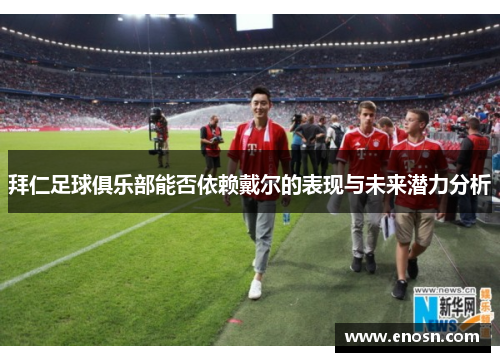 拜仁足球俱乐部能否依赖戴尔的表现与未来潜力分析