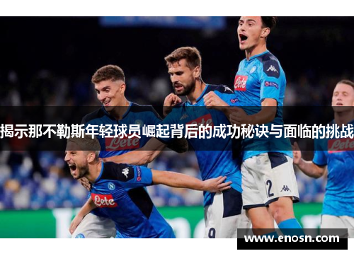 揭示那不勒斯年轻球员崛起背后的成功秘诀与面临的挑战