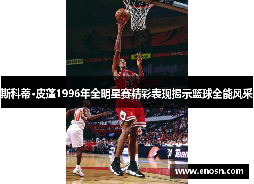 斯科蒂·皮蓬1996年全明星赛精彩表现揭示篮球全能风采