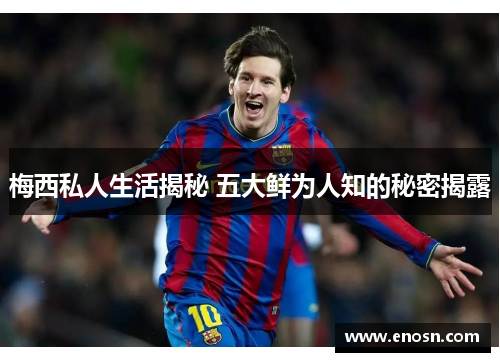 梅西私人生活揭秘 五大鲜为人知的秘密揭露